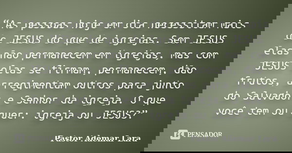 “As pessoas hoje em dia necessitam mais de JESUS do que de igrejas. Sem JESUS elas não permanecem em igrejas, mas com JESUS elas se firmam, permanecem, dão frut... Frase de Pastor Ademar Lara.