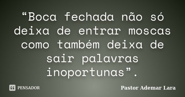 “Boca fechada não só deixa de entrar moscas como também deixa de sair palavras inoportunas”.... Frase de Pastor Ademar Lara.
