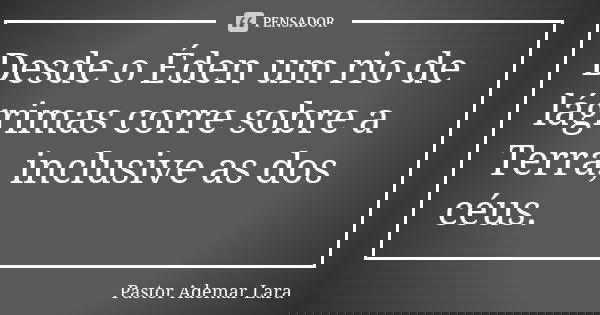 Desde o Éden um rio de lágrimas corre sobre a Terra, inclusive as dos céus.... Frase de Pastor Ademar Lara.