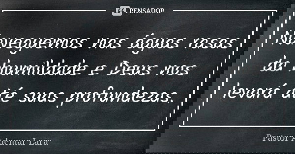 Naveguemos nas águas rasas da humildade e Deus nos levará até suas profundezas.... Frase de Pastor Ademar Lara.