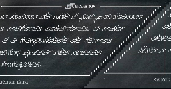 No inverno da vida é que precisamos dos melhores cobertores. O maior deles é a tranquilidade de termos feito o melhor, apesar das nossas limitações.... Frase de Pastor Ademar Lara.
