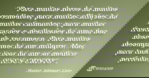 “Para muitas dores há muitos remédios; para muitas aflições há muitos calmantes; para muitas frustrações e desilusões há uma boa dose de recomeço. Para muitos d... Frase de Pastor Ademar Lara.