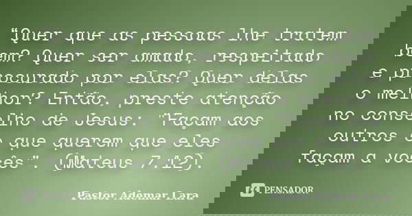 “Quer que as pessoas lhe tratem bem? Quer ser amado, respeitado e procurado por elas? Quer delas o melhor? Então, preste atenção no conselho de Jesus: "Faç... Frase de Pastor Ademar Lara.
