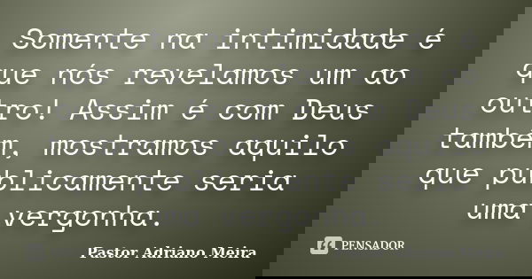 Somente na intimidade é que nós revelamos um ao outro! Assim é com Deus também, mostramos aquilo que publicamente seria uma vergonha.... Frase de Pastor Adriano Meira.