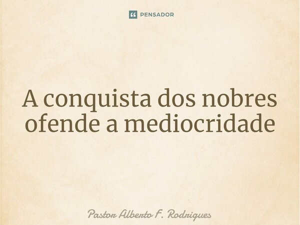 ⁠ A conquista dos nobres ofende a mediocridade... Frase de Pastor Alberto F. Rodrigues.