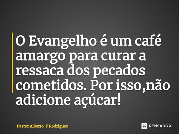 O Evangelho é um café amargo para curar a ressaca dos pecados cometidos. Por isso,não adicione açúcar!... Frase de Pastor Alberto .F Rodrigues.