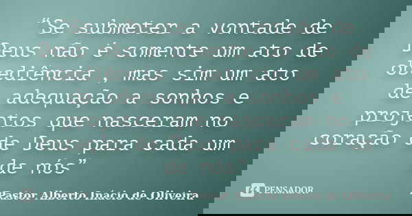 “Se submeter a vontade de Deus não é somente um ato de obediência , mas sim um ato de adequação a sonhos e projetos que nasceram no coração de Deus para cada um... Frase de Pastor Alberto Inácio de Oliveira.