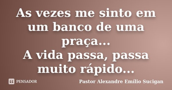 As vezes me sinto em um banco de uma praça... A vida passa, passa muito rápido...... Frase de Pastor Alexandre Emílio Sucigan.