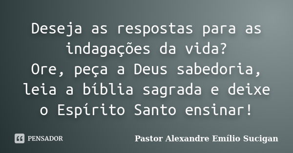 Deseja as respostas para as indagações da vida? Ore, peça a Deus sabedoria, leia a bíblia sagrada e deixe o Espírito Santo ensinar!... Frase de Pastor Alexandre Emílio Sucigan.