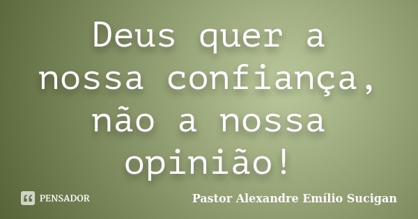Deus quer a nossa confiança, não a nossa opinião!... Frase de Pastor Alexandre Emílio Sucigan.