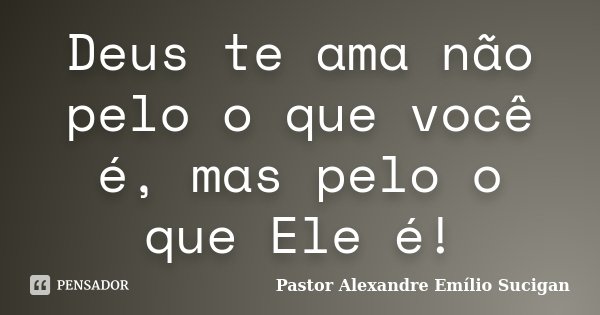 Deus te ama não pelo o que você é, mas pelo o que Ele é!... Frase de Pastor Alexandre Emílio Sucigan.