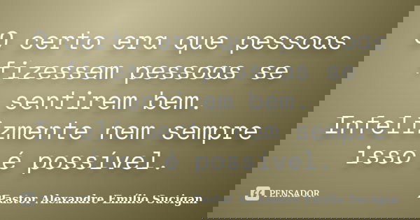 O certo era que pessoas fizessem pessoas se sentirem bem. Infelizmente nem sempre isso é possível.... Frase de Pastor Alexandre Emílio Sucigan.