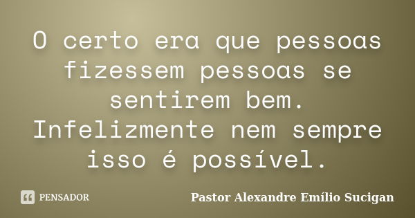 O certo era que pessoas fizessem pessoas se sentirem bem. Infelizmente nem sempre isso é possível.... Frase de Pastor Alexandre Emílio Sucigan.