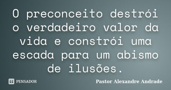 O preconceito destrói o verdadeiro valor da vida e constrói uma escada para um abismo de ilusões.... Frase de Pastor Alexandre Andrade.