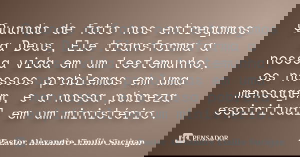Quando de fato nos entregamos a Deus, Ele transforma a nossa vida em um testemunho, os nossos problemas em uma mensagem, e a nossa pobreza espiritual em um mini... Frase de Pastor Alexandre Emílio Sucigan.