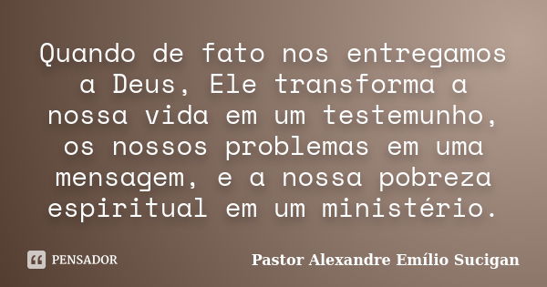 Quando de fato nos entregamos a Deus, Ele transforma a nossa vida em um testemunho, os nossos problemas em uma mensagem, e a nossa pobreza espiritual em um mini... Frase de Pastor Alexandre Emílio Sucigan.