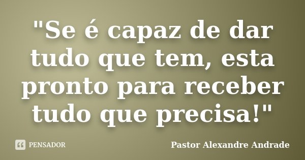 "Se é capaz de dar tudo que tem, esta pronto para receber tudo que precisa!"... Frase de Pastor Alexandre Andrade.