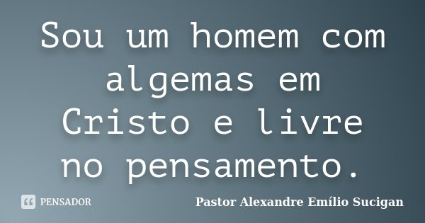Sou um homem com algemas em Cristo e livre no pensamento.... Frase de Pastor Alexandre Emílio Sucigan.