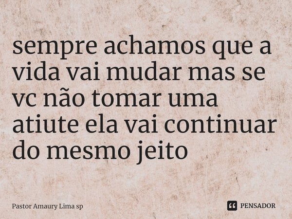 ⁠sempre achamos que a vida vai mudar mas se vc não tomar uma atiute ela vai continuar do mesmo jeito... Frase de Pastor Amaury Lima sp.