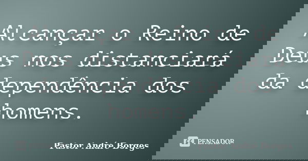 Alcançar o Reino de Deus nos distanciará da dependência dos homens.... Frase de Pastor André Borges.
