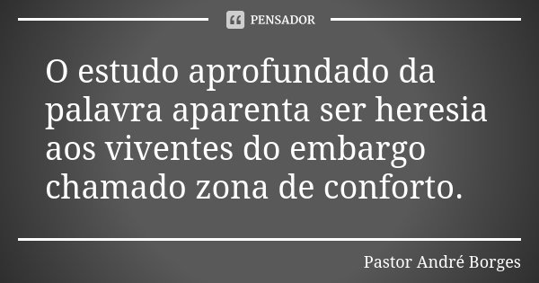 O estudo aprofundado da palavra aparenta ser heresia aos viventes do embargo chamado zona de conforto.... Frase de Pastor Andre Borges.