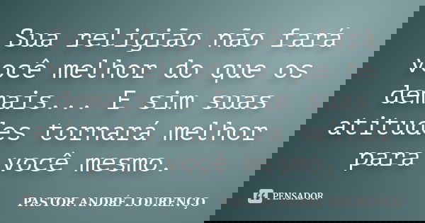 Sua religião não fará você melhor do que os demais... E sim suas atitudes tornará melhor para você mesmo.... Frase de PASTOR ANDRÉ LOURENÇO.