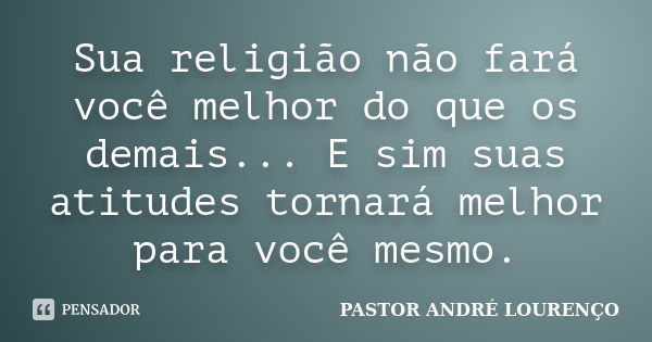 Sua religião não fará você melhor do que os demais... E sim suas atitudes tornará melhor para você mesmo.... Frase de PASTOR ANDRÉ LOURENÇO.