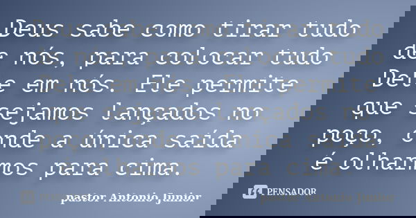Deus sabe como tirar tudo de nós, para colocar tudo Dele em nós. Ele permite que sejamos lançados no poço, onde a única saída é olharmos para cima.... Frase de Pastor Antonio Junior.