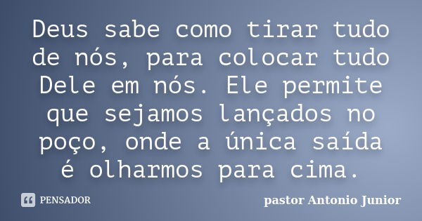 Deus sabe como tirar tudo de nós, para colocar tudo Dele em nós. Ele permite que sejamos lançados no poço, onde a única saída é olharmos para cima.... Frase de Pastor Antonio Junior.