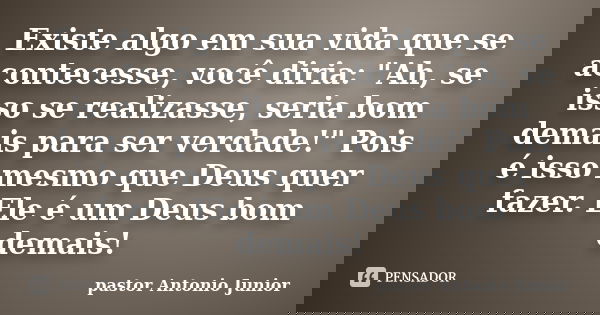 Existe algo em sua vida que se acontecesse, você diria: "Ah, se isso se realizasse, seria bom demais para ser verdade!" Pois é isso mesmo que Deus que... Frase de pastor Antonio Junior.