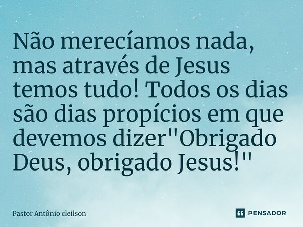 ⁠Não merecíamos nada, mas através de Jesus temos tudo! Todos os dias são dias propícios em que devemos dizer "Obrigado Deus, obrigado Jesus!"... Frase de Pastor Antônio cleilson.