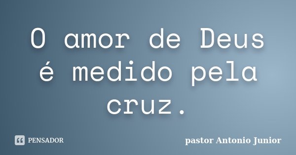 O amor de Deus é medido pela cruz.... Frase de Pastor Antonio Junior.
