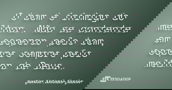 O bom é inimigo do melhor. Não se contente em esperar pelo bom, espere sempre pelo melhor de Deus.... Frase de pastor Antonio Junior.