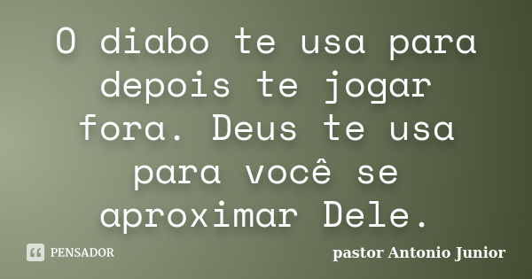 O diabo te usa para depois te jogar fora. Deus te usa para você se aproximar Dele.... Frase de pastor Antonio Junior.