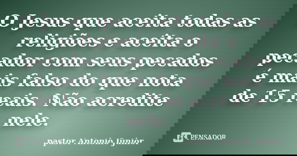 O Jesus que aceita todas as religiões e aceita o pecador com seus pecados é mais falso do que nota de 15 reais. Não acredite nele.... Frase de Pastor Antonio Junior.