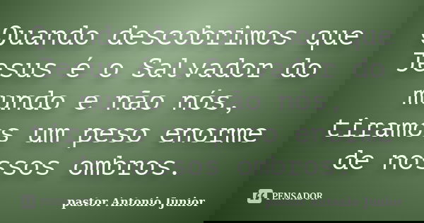 Quando descobrimos que Jesus é o Salvador do mundo e não nós, tiramos um peso enorme de nossos ombros.... Frase de Pastor Antonio Junior.