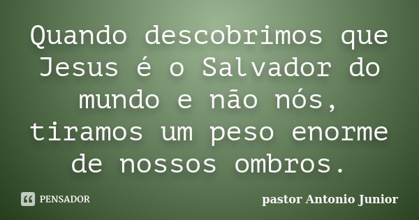 Quando descobrimos que Jesus é o Salvador do mundo e não nós, tiramos um peso enorme de nossos ombros.... Frase de Pastor Antonio Junior.