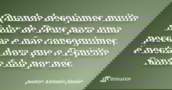 Quando desejamos muito falar de Deus para uma pessoa e não conseguimos, é nesta hora que o Espírito Santo fala por nós.... Frase de pastor Antonio Junior.