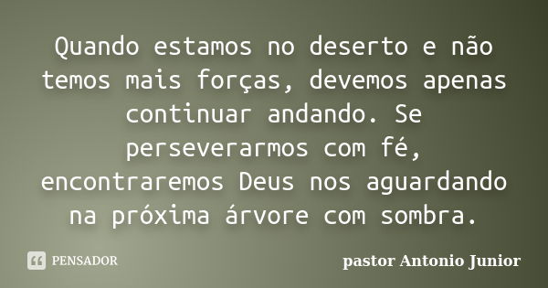 Quando estamos no deserto e não temos mais forças, devemos apenas continuar andando. Se perseverarmos com fé, encontraremos Deus nos aguardando na próxima árvor... Frase de pastor Antonio Junior.