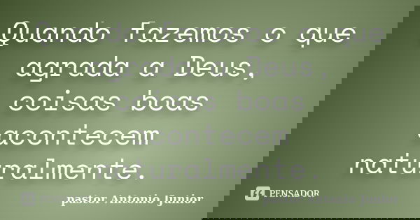 Quando fazemos o que agrada a Deus, coisas boas acontecem naturalmente.... Frase de Pastor Antonio Junior.