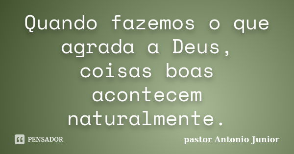 Quando fazemos o que agrada a Deus, coisas boas acontecem naturalmente.... Frase de Pastor Antonio Junior.