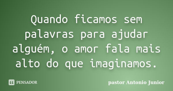 Quando ficamos sem palavras para ajudar alguém, o amor fala mais alto do que imaginamos.... Frase de Pastor Antonio Junior.