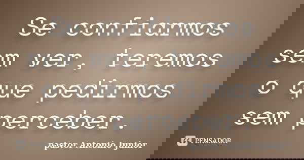 Se confiarmos sem ver, teremos o que pedirmos sem perceber.... Frase de Pastor Antonio Junior.
