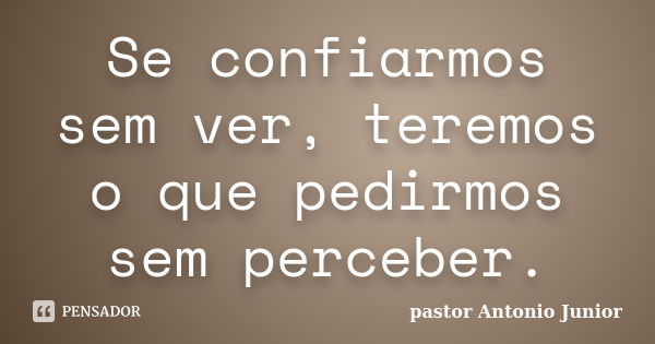 Se confiarmos sem ver, teremos o que pedirmos sem perceber.... Frase de Pastor Antonio Junior.