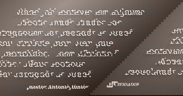 Você já esteve em alguma festa onde todos se entregavam ao pecado e você ficou triste por ver que estavam perdidos, sem Cristo? Acredite: Deus estava revelando ... Frase de pastor Antonio Junior.