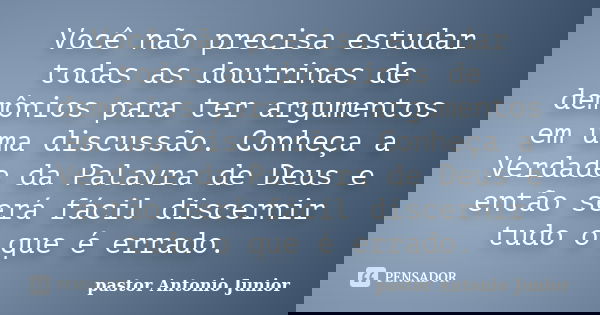 Você não precisa estudar todas as doutrinas de demônios para ter argumentos em uma discussão. Conheça a Verdade da Palavra de Deus e então será fácil discernir ... Frase de pastor Antonio Junior.