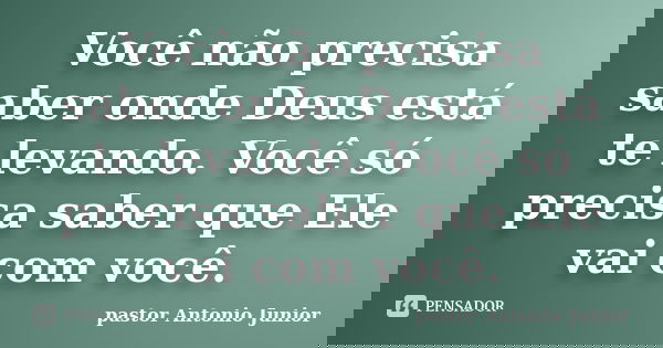 Você não precisa saber onde Deus está te levando. Você só precisa saber que Ele vai com você.... Frase de Pastor Antonio Junior.