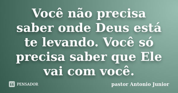 Você não precisa saber onde Deus está te levando. Você só precisa saber que Ele vai com você.... Frase de Pastor Antonio Junior.