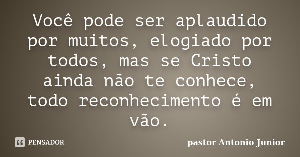 Você pode ser aplaudido por muitos, elogiado por todos, mas se Cristo ainda não te conhece, todo reconhecimento é em vão.... Frase de Pastor Antonio Junior.