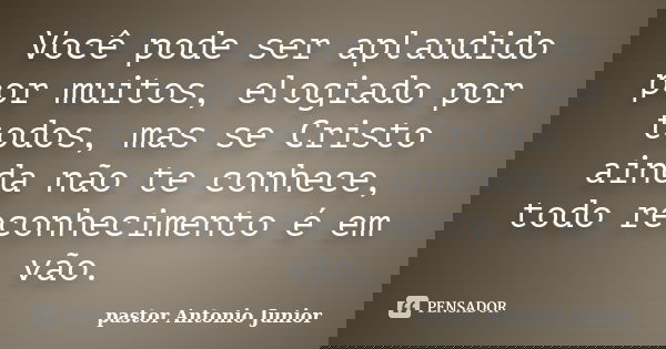 Você pode ser aplaudido por muitos, elogiado por todos, mas se Cristo ainda não te conhece, todo reconhecimento é em vão.... Frase de Pastor Antonio Junior.